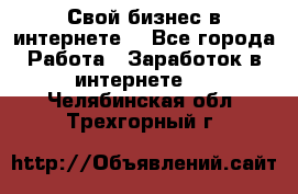 Свой бизнес в интернете. - Все города Работа » Заработок в интернете   . Челябинская обл.,Трехгорный г.